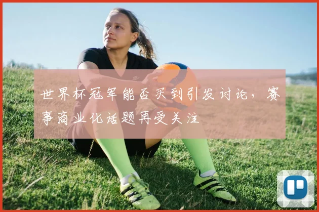世界杯冠军能否买到引发讨论,赛事商业化话题再受关注