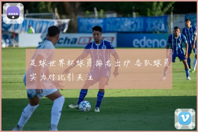 足球世界杯球员排名出炉 各队球员实力对比引关注