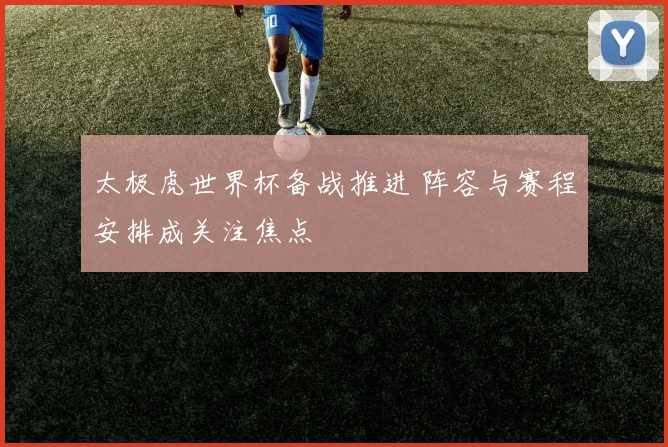 太极虎世界杯备战推进 阵容与赛程安排成关注焦点