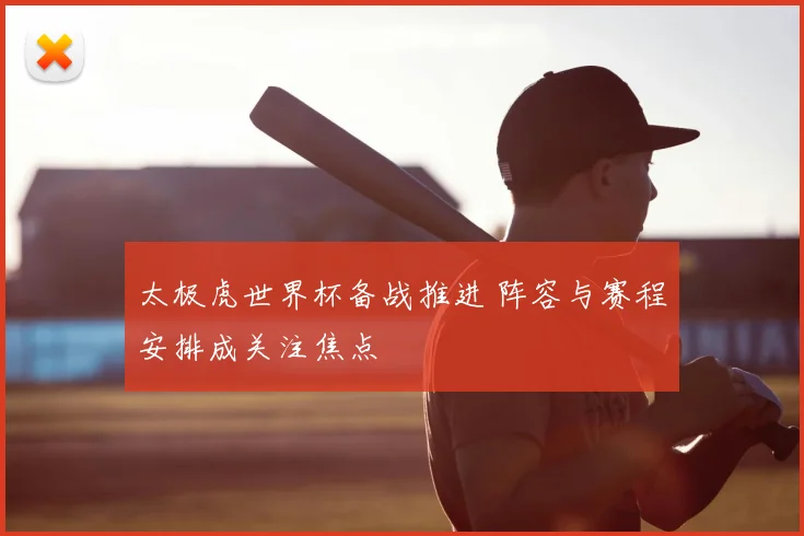 太极虎世界杯备战推进 阵容与赛程安排成关注焦点