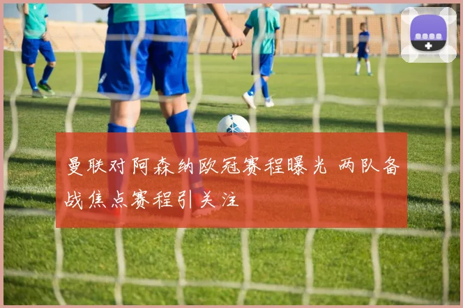 曼联对阿森纳欧冠赛程曝光 两队备战焦点赛程引关注