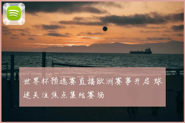 世界杯预选赛直播欧洲赛事开启 球迷关注焦点集结赛场