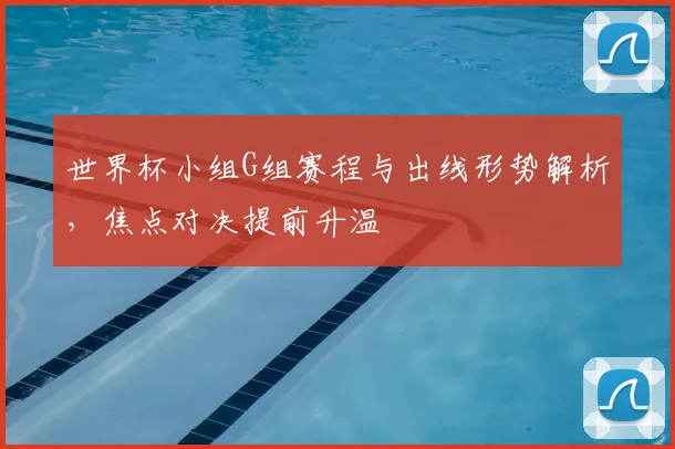 世界杯小组G组赛程与出线形势解析，焦点对决提前升温