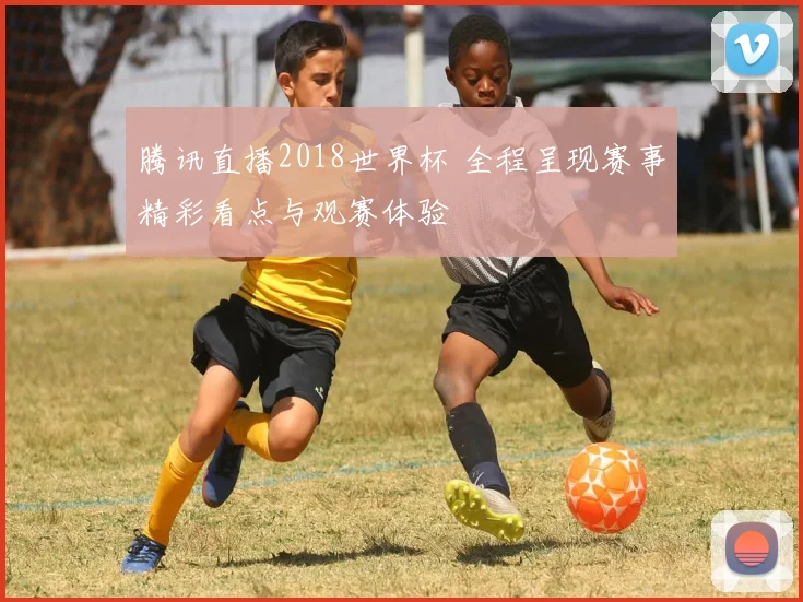 腾讯直播2018世界杯 全程呈现赛事精彩看点与观赛体验
