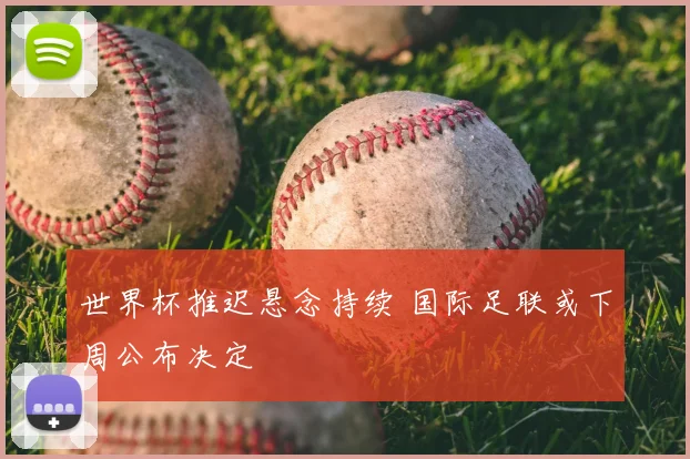 世界杯推迟悬念持续 国际足联或下周公布决定